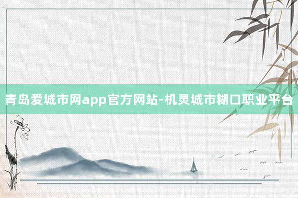 青岛爱城市网app官方网站-机灵城市糊口职业平台