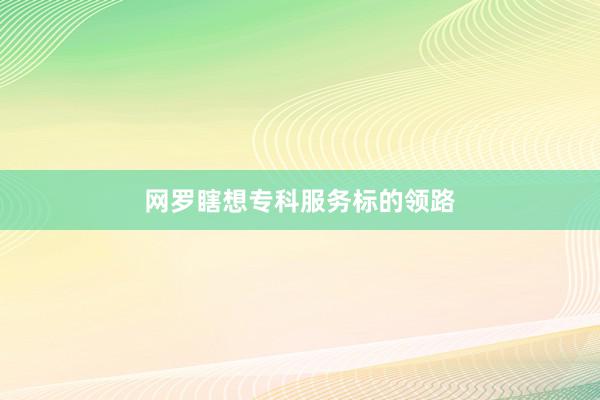 网罗瞎想专科服务标的领路