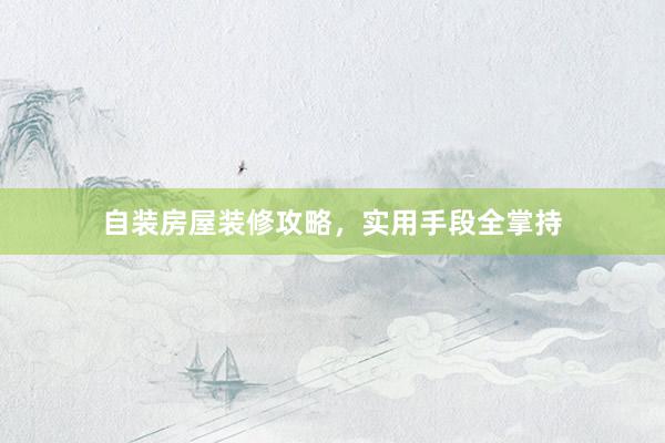 自装房屋装修攻略，实用手段全掌持