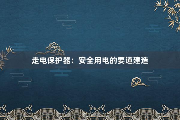 走电保护器：安全用电的要道建造