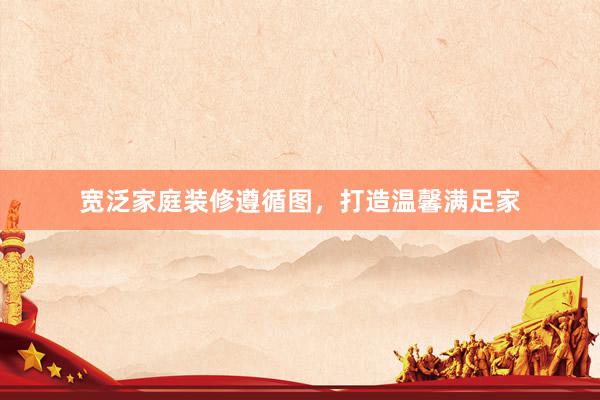 宽泛家庭装修遵循图，打造温馨满足家