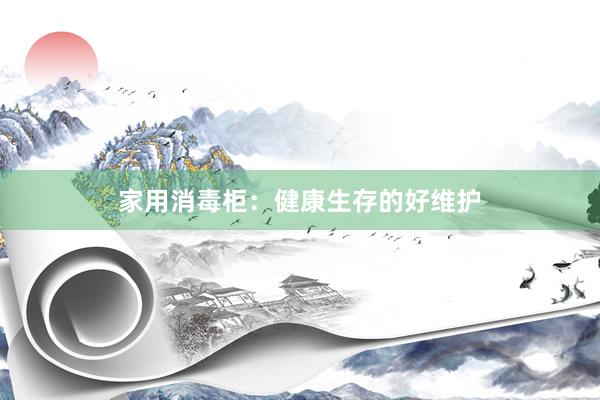 家用消毒柜：健康生存的好维护
