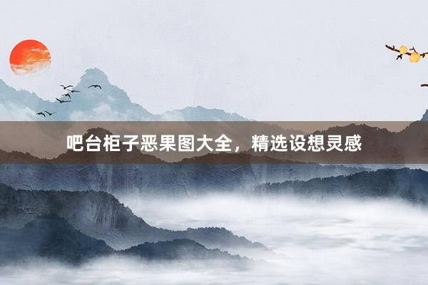 吧台柜子恶果图大全，精选设想灵感
