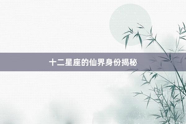 十二星座的仙界身份揭秘
