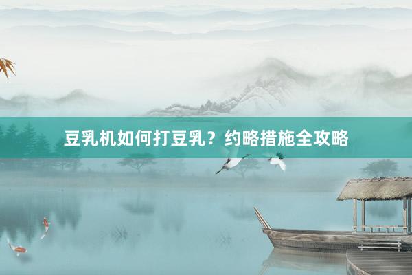 豆乳机如何打豆乳？约略措施全攻略