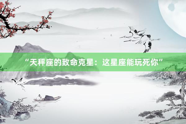 “天秤座的致命克星：这星座能玩死你”