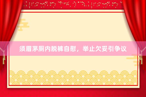 须眉茅厕内脱裤自慰，举止欠妥引争议