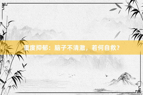 重度抑郁：脑子不清澈，若何自救？