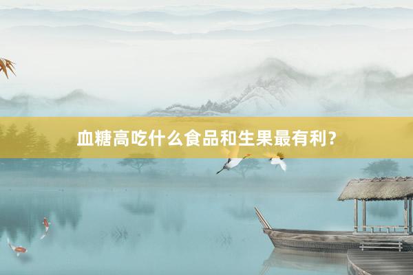 血糖高吃什么食品和生果最有利？