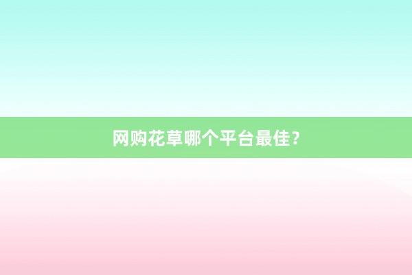 网购花草哪个平台最佳？