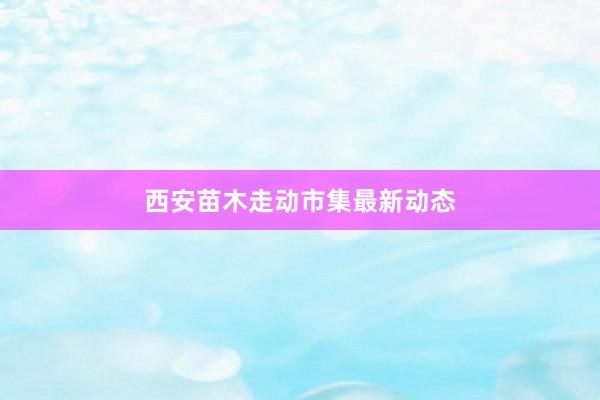 西安苗木走动市集最新动态