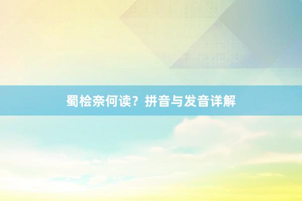 蜀桧奈何读？拼音与发音详解
