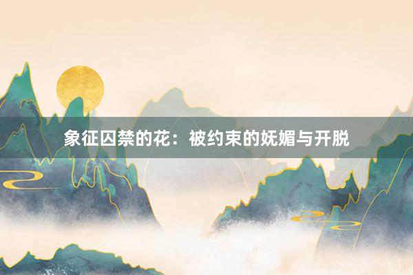 象征囚禁的花：被约束的妩媚与开脱