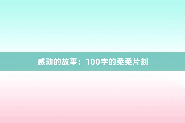 感动的故事：100字的柔柔片刻